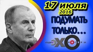 Михаил Веллер | Подумать только... | радио Эхо Москвы | 17 июля 2016