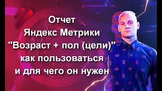 Отчет Яндекс Метрики "Возраст + пол (цели)": как пользоваться и для чего он нужен