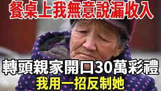 我，48歲，準兒媳來我家做客，餐桌上我無意說漏收入 ，親家轉頭開口30萬彩禮，還要我房本寫兒媳名，我一招反制她，就是後悔也沒用！【老人社】