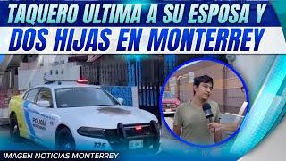 Taquero ultima a su esposa y dos hijas en Monterrey | Noticias MTY primera emisión