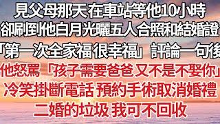 【完結】見父母那天 在車站等他10小時，卻刷到他白月光曬五人合照和結婚證「第一次全家福 很幸福」評論一句後，他怒罵「孩子需要爸爸 又不是不娶你」冷笑掛斷電話 預約手術取消婚禮，二婚的垃圾 我可不回收