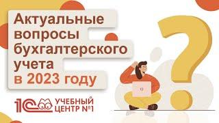 Актуальные вопросы бухгалтерского учета в 2023 году.