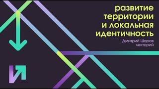 Развитие территорий и локальная идентичность // Дмитрий Шаров