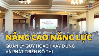 Nâng cao năng lực quản lý quy hoạch xây dựng và phát triển đô thị | THLC