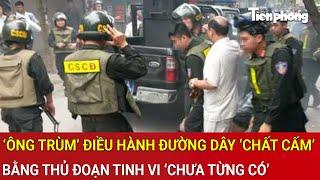 Bắt giữ ‘ông trùm’ điều hành đường dây ‘chất cấm’ bằng thủ đoạn tinh vi ‘chưa từng có’