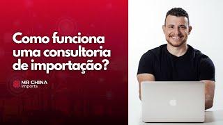 COMO FUNCIONA UMA CONSULTORIA PARA IMPORTAÇÃO | Mr China Importa