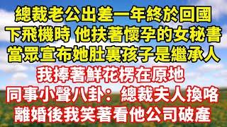 【完結】總裁老公出差一年終於回國，下飛機時 他扶著懷孕的女秘書，當眾宣布她肚裏孩子是繼承人，我捧著鮮花楞在原地 同事小聲八卦：總裁夫人換咯，離婚後我笑著看他公司破產｜伊人故事屋