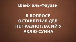 Шейх аль-Фаузан - В ВОПРОСЕ ОСТАВЛЕНИЯ ДЕЛ НЕТ РАЗНОГЛАСИЙ У АХЛЮ-СУННА