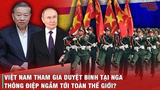 QUYẾT ĐỊNH THAM GIA DUYỆT BINH TẠI NGA - VIỆT NAM ĐANG TOAN TÍNH GÌ GIỮA BỐI CẢNH THẾ GIỚI HỖN LOẠN?
