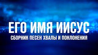 ЕГО ИМЯ ИИСУС | СБОРНИК ПЕСЕН ХВАЛЫ И ПОКЛОНЕНИЯ