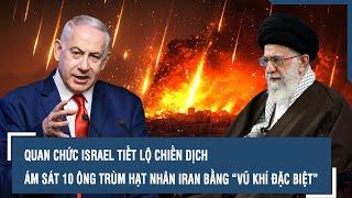 Quan chức Israel tiết lộ chiến dịch ám sát 10 ông trùm hạt nhân Iran bằng “vũ khí đặc biệt”
