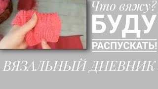 ВЯЗАЛЬНЫЙ ДНЕВНИК. Что на спицах?  Приходится распустить...