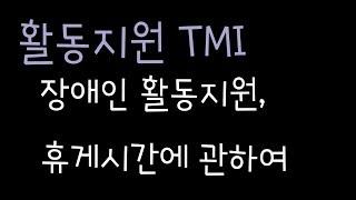#활동지원TMI : 휴게시간에 관하여