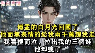 傅孟的白月光回國了，他面無表情的給我兩千萬趕我走。我喜極而泣，拉出我的三個娃。他卻瘋了。#小說 #愛情 #故事