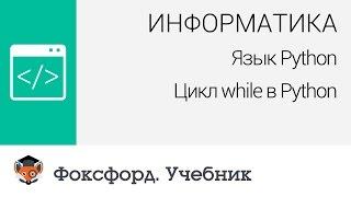 Информатика. Язык Python: Цикл while в Python. Центр онлайн-обучения «Фоксфорд»