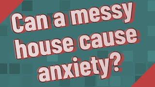 Can a messy house cause anxiety?