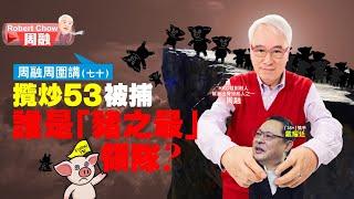 周融周圍講(七十)攬炒53被捕 誰是「豬之最」領隊？