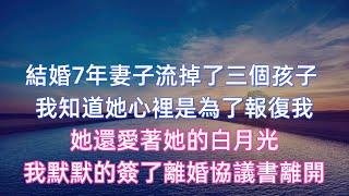 結婚7年妻子偷偷流掉了三個孩子 ，我知道她心裡是為了報復我，她還愛著她的白月光，我默默的簽了離婚協議書離開#婚外情 #情感故事 #婚姻生活