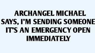 ARCHANGEL MICHAEL SAYS, I'M SENDING SOMEONE IT'S AN EMERGENCY OPEN IMMEDIATELY