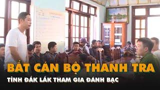 Bắt cán bộ thanh tra tỉnh Đắk Lắk tham gia đánh bạc