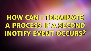 How can I terminate a process if a second inotify event occurs? (2 Solutions!!)