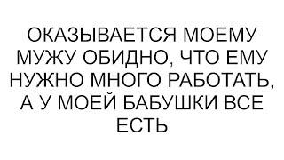 Оказывается моему мужу обидно, что ему нужно много работать, а у моей бабушки все есть