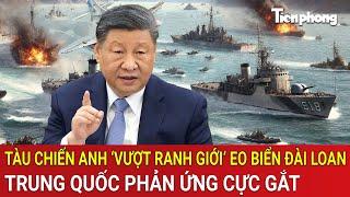 Tàu chiến Anh ‘vượt ranh giới’ eo biển Đài Loan, Trung Quốc phản ứng cực gắt