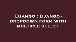 Django : Django - dropdown form with multiple select