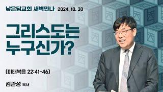 김관성 목사  낮은담교회 새벽만나   2024. 10. 30 “그리스도는 누구신가?”  마태복음 22:41-46