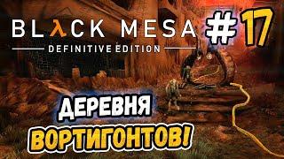 ДЕРЕВНЯ ВОРТИГОНТОВ! – Black Mesa - #17