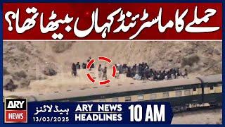Where Was the Mastermind? - ARY News 10 AM Headlines | 13th March 2025 | Jaffar Express Attack