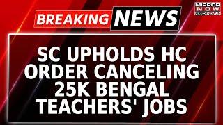 Breaking: SC Upholds Calcutta HC Order Of Cancellation Of 25000 Bengal School Teachers' Appointments