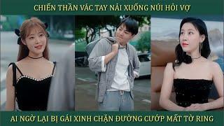 Chiến thần vác balo xuống núi hỏi vợ, ai ngờ lại bị gái xinh chặn đường cướp mất tờ ring và cái kết