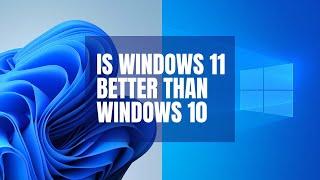 is Windows 11 Better Than Windows 10