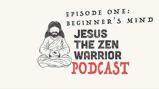 Jesus The Zen Warrior Podcast: Beginner's Mind