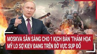 Moskva sẵn sàng cho 1 kịch bản ‘thảm họa’; Mỹ lo sợ Kiev đang trên bờ vực sụp đổ