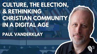 Culture, the Election, and Rethinking Christian Community in a Digital Age: Paul VanderKlay