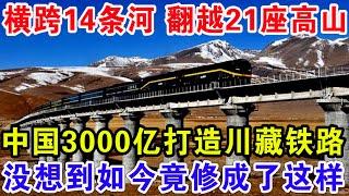 横跨14条河翻越21座高山，中国3000亿打造川藏铁路，没想到如今竟修成了这样