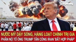 Nước Mỹ dậy sóng, hàng loạt chính trị gia phẫn nộ tố ông Trump tấn công Iran ‘bất hợp pháp’
