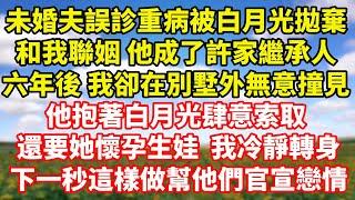 【完結】未婚夫誤診重病被白月光拋棄，和我聯姻 他成了許家繼承人，六年後 我卻在別墅外無意撞見，他抱著白月光肆意索取 ，還要她懷孕生娃，我冷靜轉身，下一秒這樣做幫他們官宣戀情｜伊人故事屋