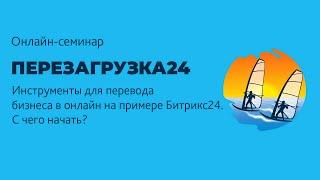 Перевод бизнеса в онлайн. Цикл семинаров Перезагрузка24:  Битрикс24 для "чайников". С чего начать?