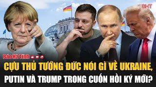 Cựu Thủ tướng Đức Merkel nói gì về Ukraine, Putin và Trump trong cuốn hồi ký mới?