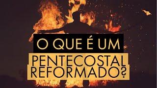 O QUE É UM PENTECOSTAL REFORMADO?