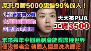 工資3500，天天被PUA。月薪5000超過90%的人。中國過剩產能要席捲全世界。個人養老金跟普通人沒什麼關係。小工廠老闆太難了，夫妻店經營4年倒閉。守店遇到要錢的。