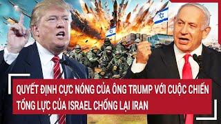 Bản tin quốc tế: Quyết định cực nóng của ông Trump với cuộc chiến tổng lực Israel chống lại Iran