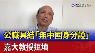 公職具結「無中國身分證」 嘉大教授拒填