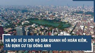 Hà Nội sẽ di dời hộ dân quanh hồ Hoàn Kiếm, tái định cư tại Đông Anh