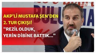 AKP'li Mustafa Şen’den ‘ikinci tur’ çıkışı: "Rezil olduk, yerin dibine battık"