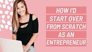 Starting a business from scratch (HOW I WOULD START OVER & REBUILD)