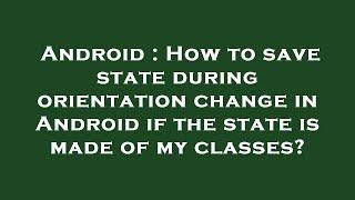 Android : How to save state during orientation change in Android if the state is made of my classes?